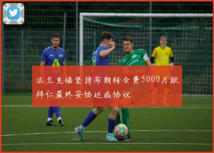 法兰克福坚持布朗转会费5000万欧拜仁最终妥协达成协议