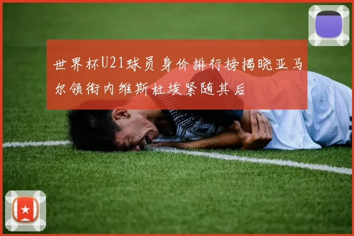 世界杯U21球员身价排行榜揭晓亚马尔领衔内维斯杜埃紧随其后