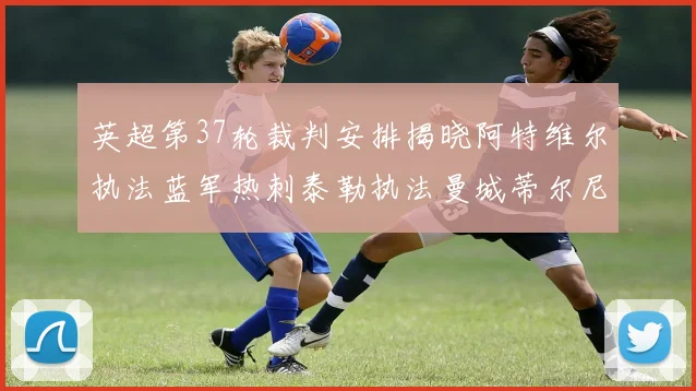 英超第37轮裁判安排揭晓阿特维尔执法蓝军热刺泰勒执法曼城蒂尔尼执法枪手