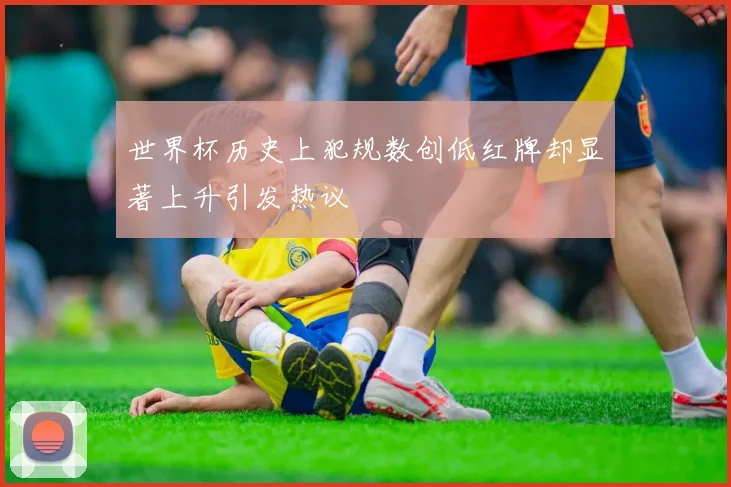 世界杯历史上犯规数创低红牌却显著上升引发热议