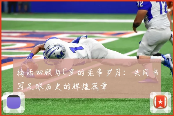 梅西回顾与C罗的竞争岁月：共同书写足球历史的辉煌篇章