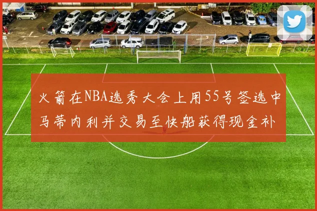 火箭在NBA选秀大会上用55号签选中马蒂内利并交易至快船获得现金补偿