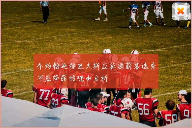 乔约翰逊称里夫斯应获顶薪落选秀不应降薪的理由分析