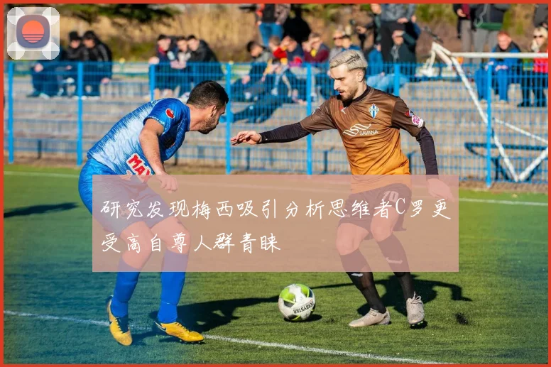 研究发现梅西吸引分析思维者C罗更受高自尊人群青睐