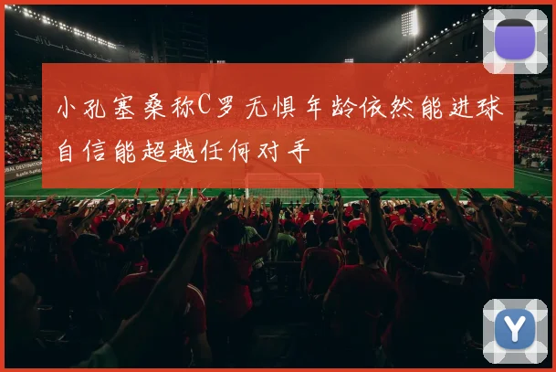 小孔塞桑称C罗无惧年龄依然能进球自信能超越任何对手