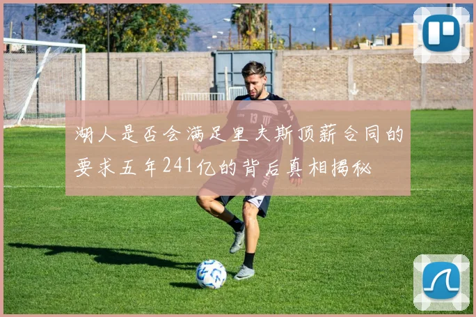 湖人是否会满足里夫斯顶薪合同的要求五年241亿的背后真相揭秘