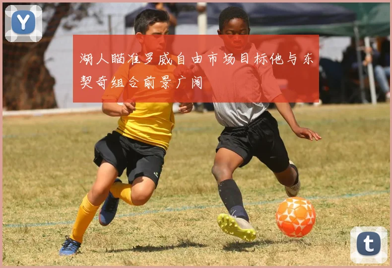 湖人瞄准罗威自由市场目标他与东契奇组合前景广阔