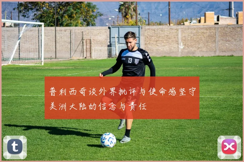 普利西奇谈外界批评与使命感坚守美洲大陆的信念与责任