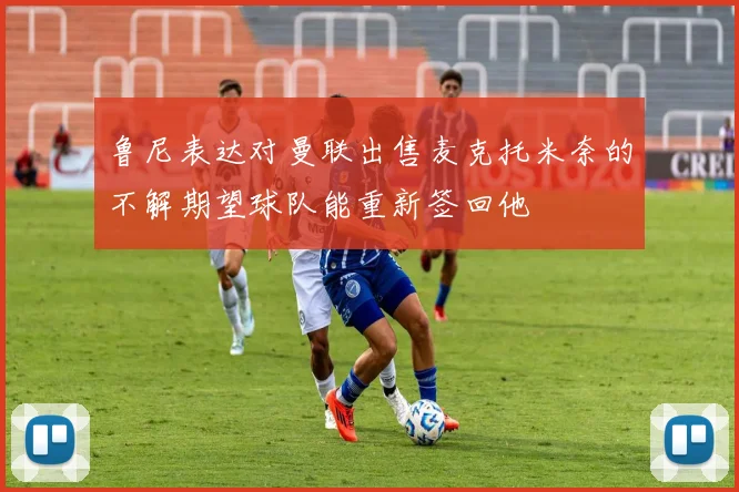 鲁尼表达对曼联出售麦克托米奈的不解期望球队能重新签回他