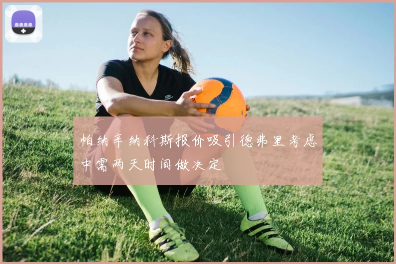 帕纳辛纳科斯报价吸引德弗里考虑中需两天时间做决定
